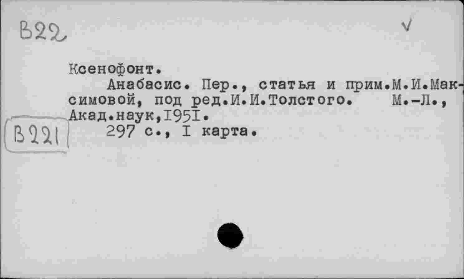 ﻿В2г
Ксенофонт.
Анабасис. Пер., статья и прим.М.И.Мак симовой, под ред.И.И.Толстого. М.-Л»,
f.—.--Акад.наук,1951.
297 с’’ 1 каРта*